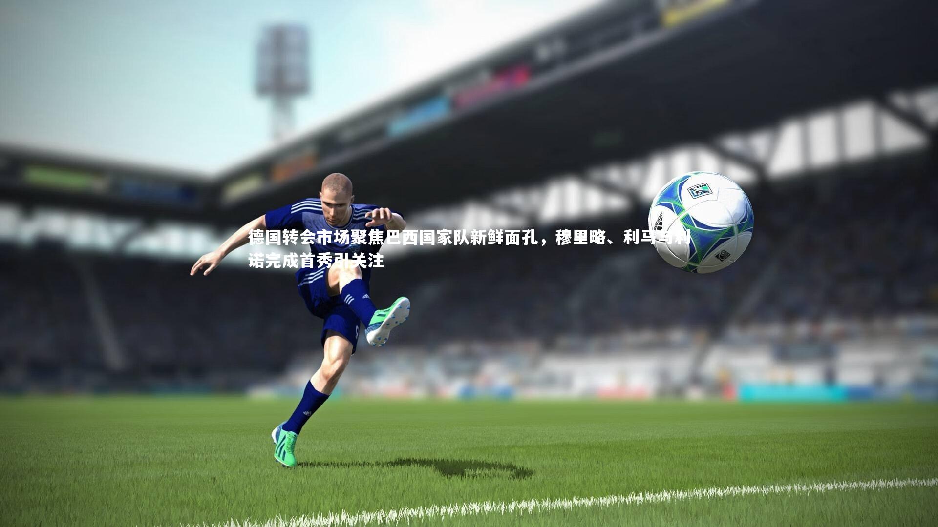 皇冠网官网_德国转会市场聚焦巴西国家队新鲜面孔，穆里略、利马与利诺完成首秀引关注