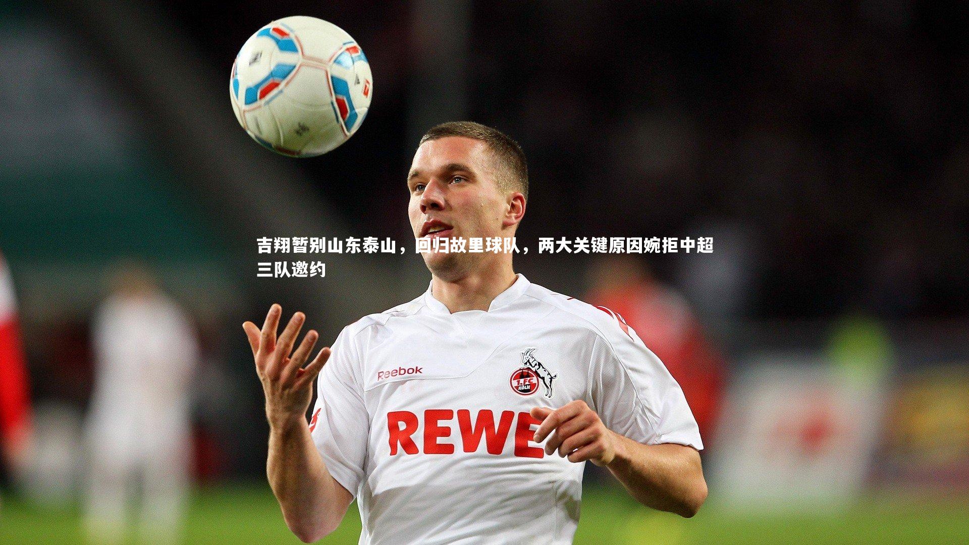 皇冠官方网-吉翔暂别山东泰山，回归故里球队，两大关键原因婉拒中超三队邀约