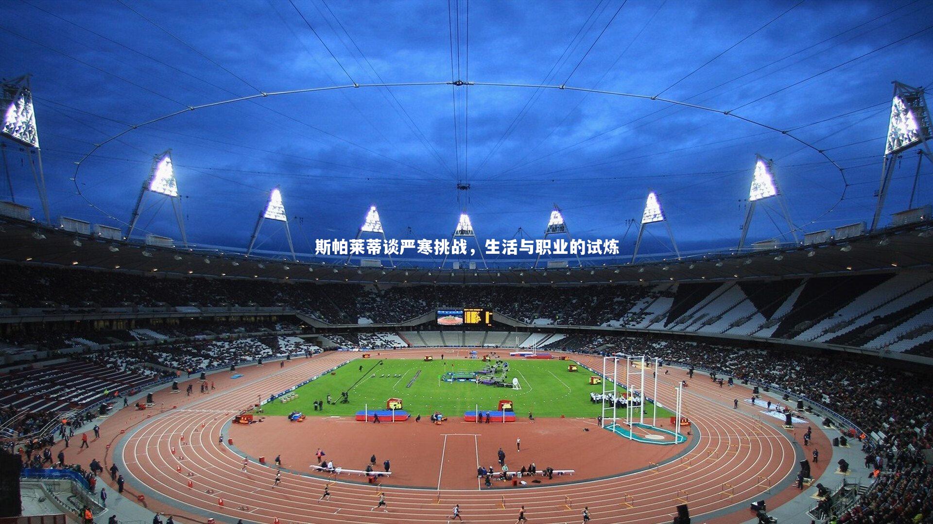 皇冠网官网-斯帕莱蒂谈严寒挑战，生活与职业的试炼