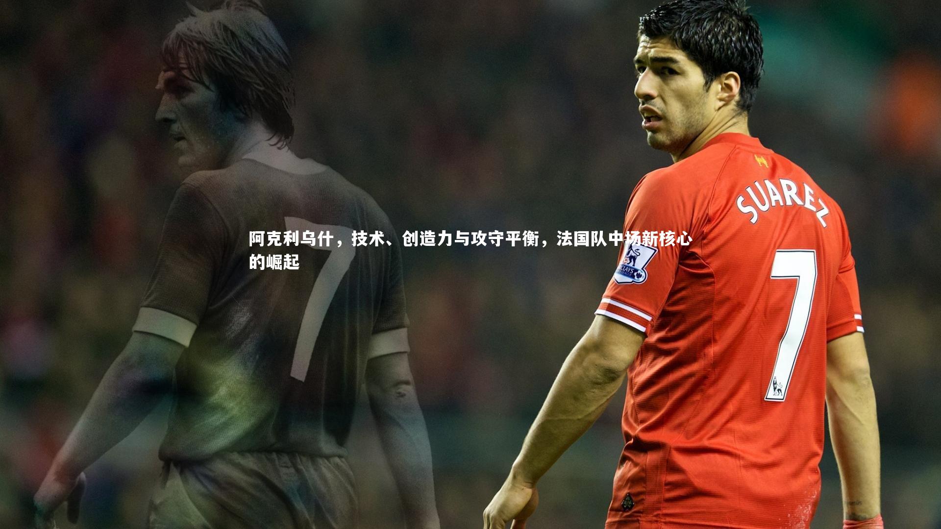 皇冠官方网-阿克利乌什，技术、创造力与攻守平衡，法国队中场新核心的崛起